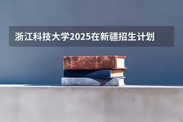 浙江科技大学2025在新疆招生计划预测