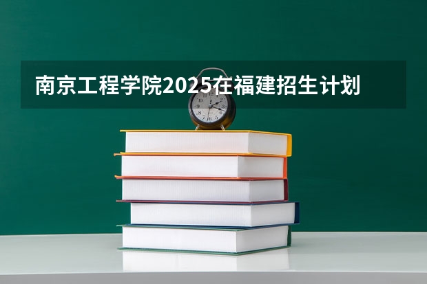 南京工程学院2025在福建招生计划预测