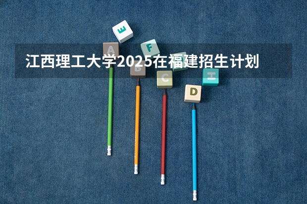 江西理工大学2025在福建招生计划预测
