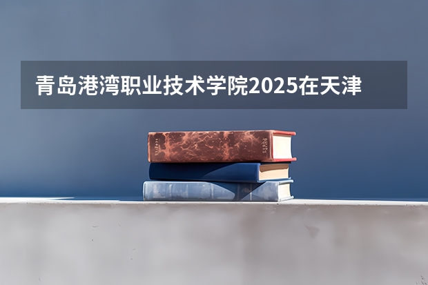 青岛港湾职业技术学院2025在天津招生计划预测
