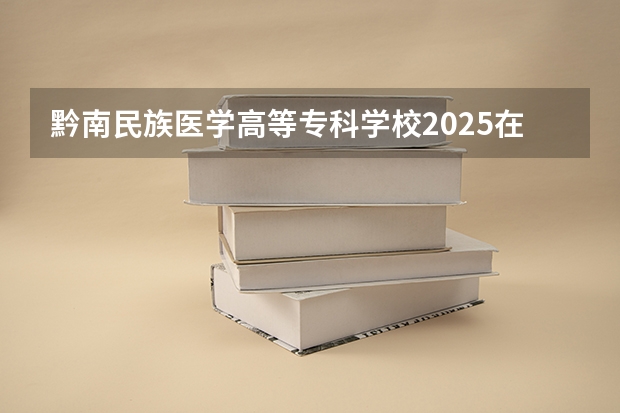 黔南民族医学高等专科学校2025在新疆招生计划预测
