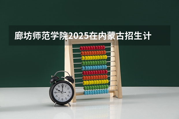 廊坊师范学院2025在内蒙古招生计划预测