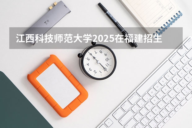 江西科技师范大学2025在福建招生计划预测