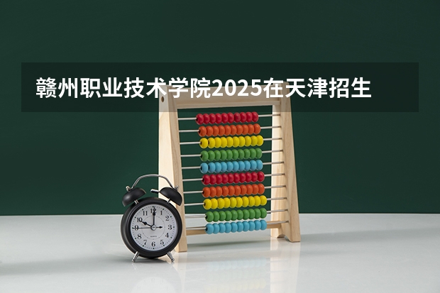 赣州职业技术学院2025在天津招生计划预测