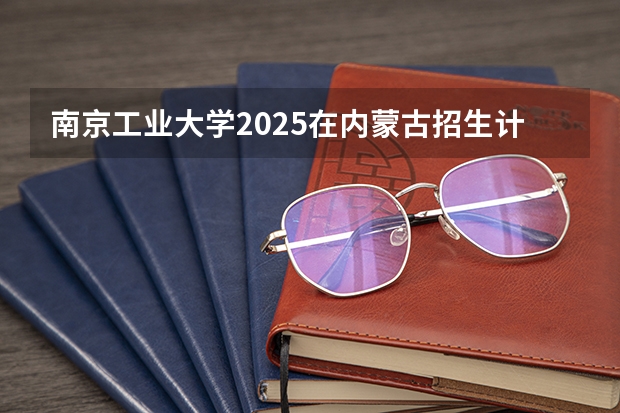 南京工业大学2025在内蒙古招生计划预测