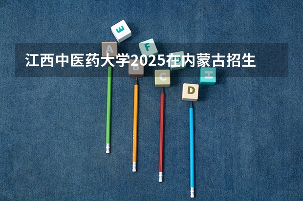 江西中医药大学2025在内蒙古招生计划预测