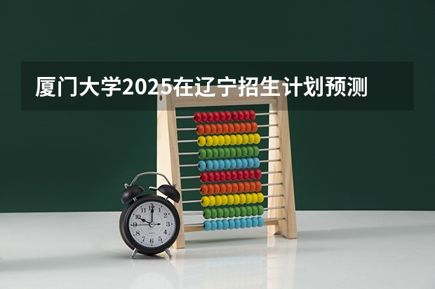 厦门大学2025在辽宁招生计划预测