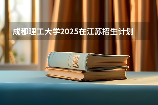 成都理工大学2025在江苏招生计划预测