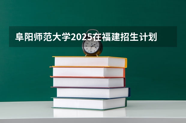 阜阳师范大学2025在福建招生计划预测