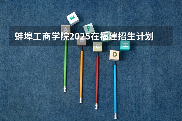 蚌埠工商学院2025在福建招生计划预测