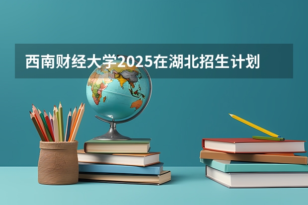 西南财经大学2025在湖北招生计划预测