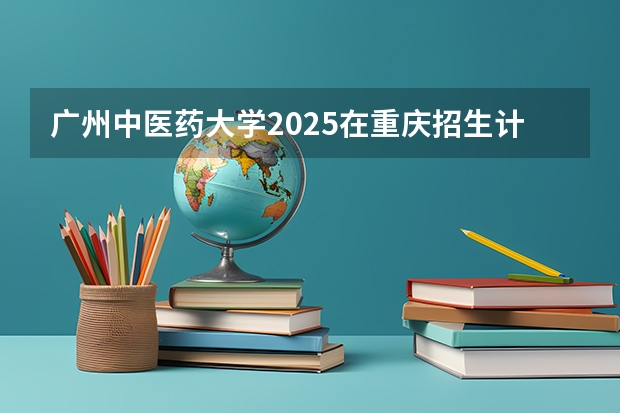 广州中医药大学2025在重庆招生计划预测