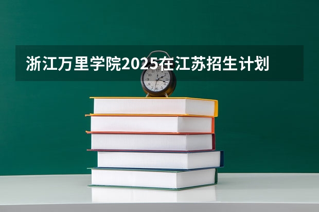 浙江万里学院2025在江苏招生计划预测