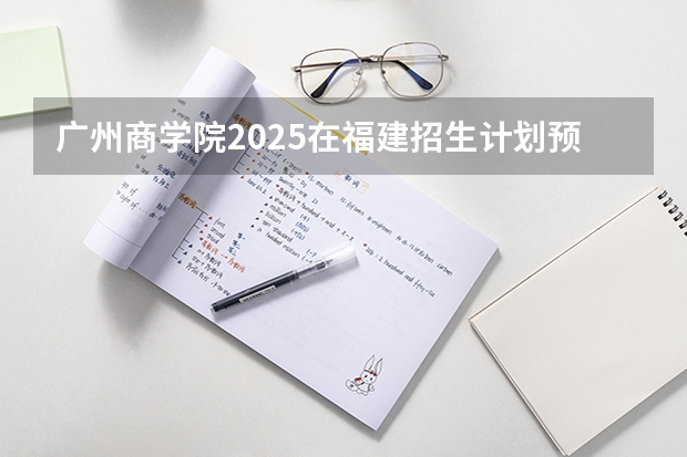 广州商学院2025在福建招生计划预测