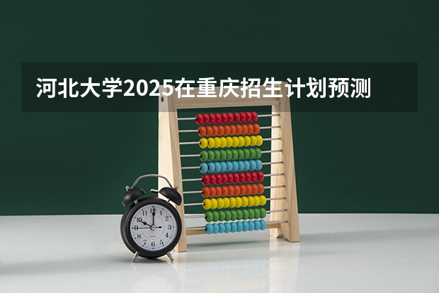 河北大学2025在重庆招生计划预测