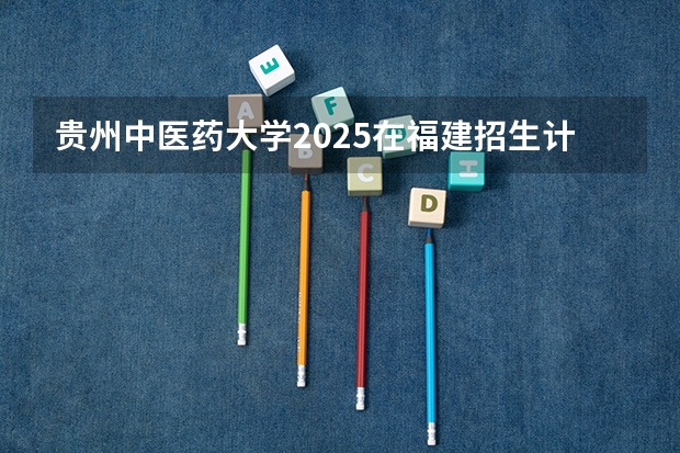 贵州中医药大学2025在福建招生计划预测