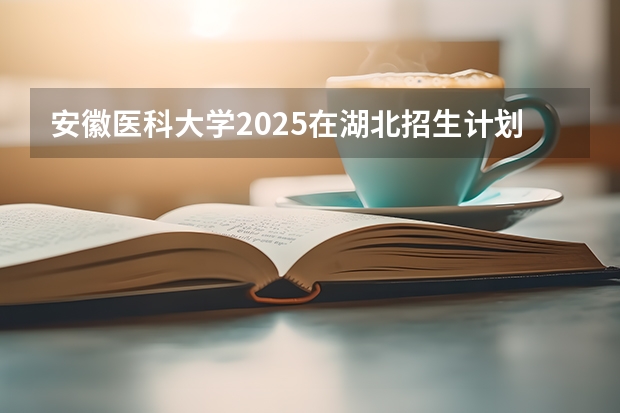 安徽医科大学2025在湖北招生计划预测