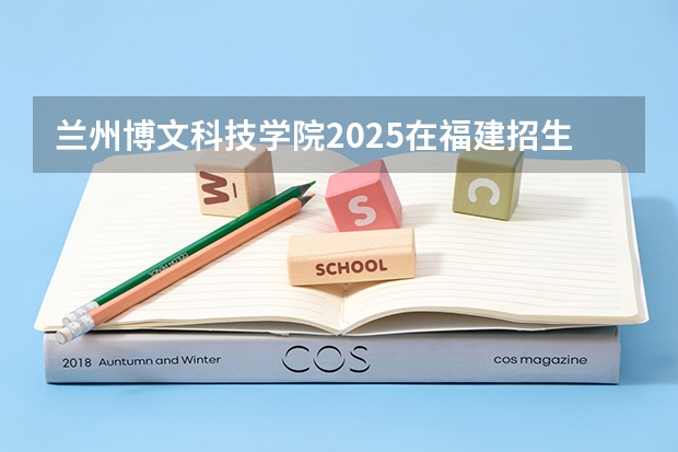 兰州博文科技学院2025在福建招生计划预测