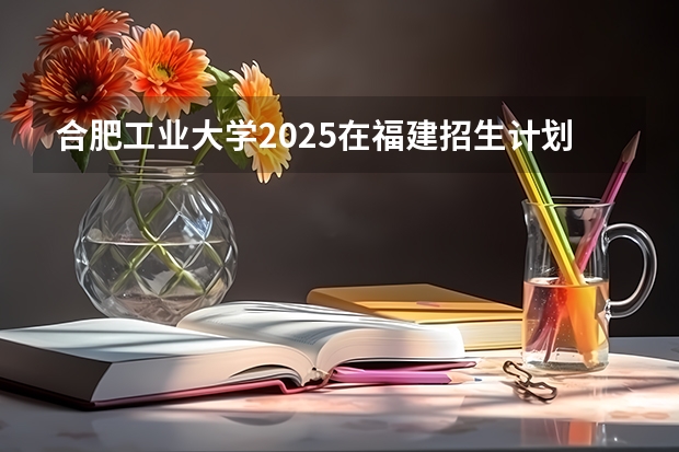 合肥工业大学2025在福建招生计划预测
