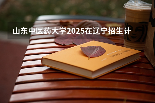 山东中医药大学2025在辽宁招生计划预测