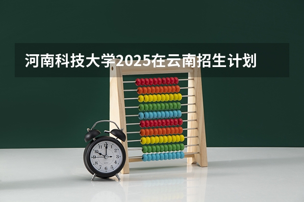 河南科技大学2025在云南招生计划预测