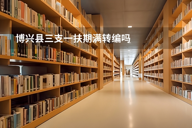 博兴县三支一扶期满转编吗