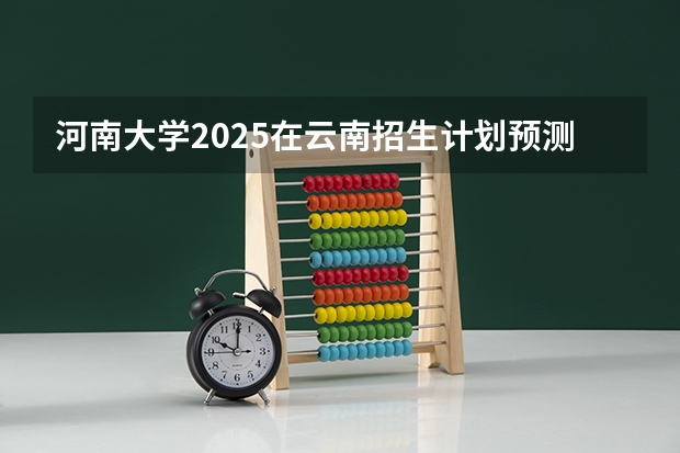 河南大学2025在云南招生计划预测