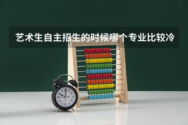 艺术生自主招生的时候哪个专业比较冷门比较好考进,最好是美院的