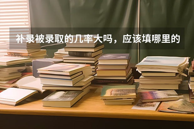 补录被录取的几率大吗,应该填哪里的学校被录取几率大,本人是贵州考生,离本科线差九分,