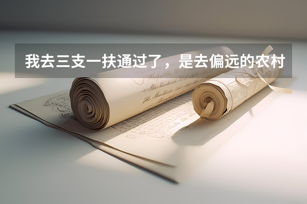 我去三支一扶通过了，是去偏远的农村基层工作ˇ请问需要准备些什么东西过去呢