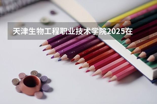 天津生物工程职业技术学院2025在新疆招生计划预测