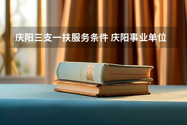 庆阳三支一扶服务条件 庆阳事业单位招聘考试报名条件？