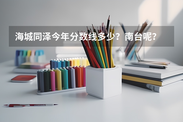 海城同泽今年分数线多少？南台呢？ 同泽几人一宿舍， 南台呢？