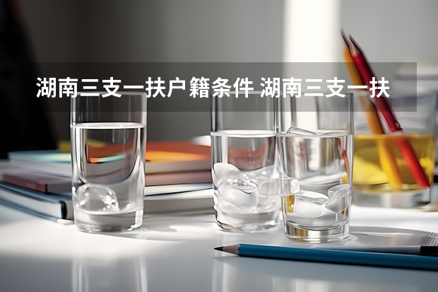 湖南三支一扶户籍条件 湖南三支一扶报考条件报名时间