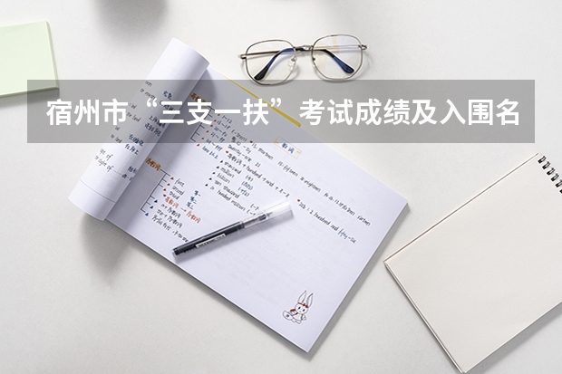 宿州市“三支一扶”考试成绩及入围名单的通知 宿州三支一扶准考证打印时间