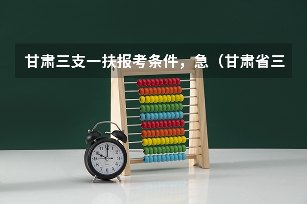 甘肃三支一扶报考条件，急（甘肃省三支一扶报考条件和要求）