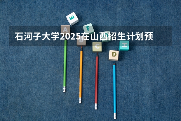 石河子大学2025在山西招生计划预测