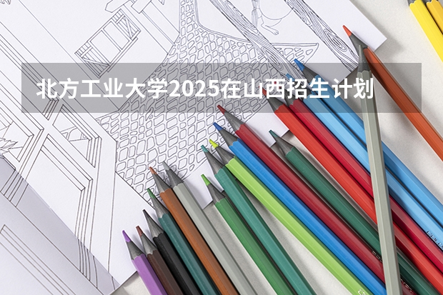 北方工业大学2025在山西招生计划预测