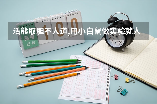 活熊取胆不人道,用小白鼠做实验就人道吗? (中山大学自主招生面试试题)