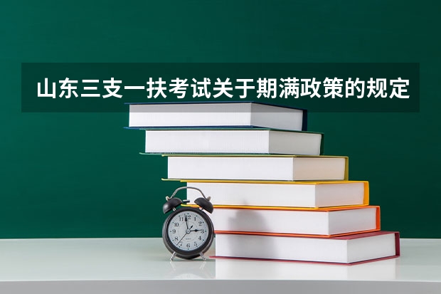 山东三支一扶考试关于期满政策的规定是什么？