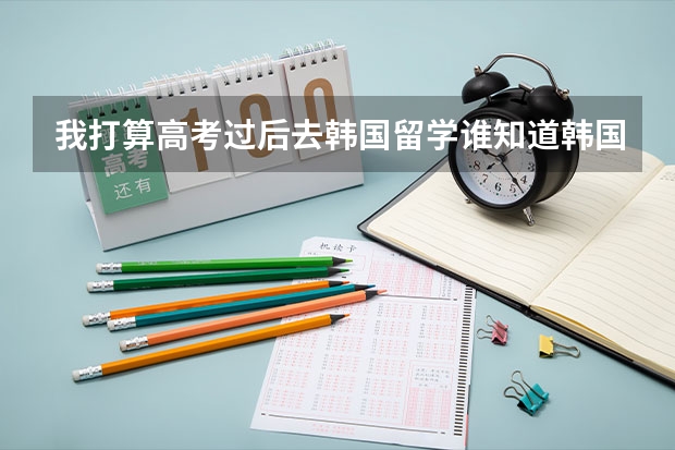 我打算高考过后去韩国留学谁知道韩国有哪些大学比较不错的还有分数线什么的对中国去的留学生的要求等