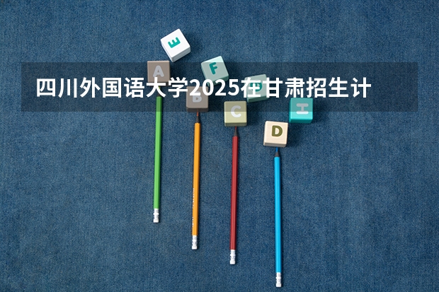 四川外国语大学2025在甘肃招生计划预测
