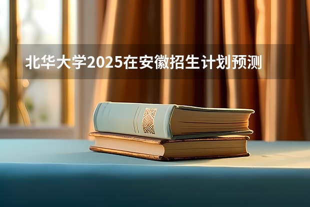 北华大学2025在安徽招生计划预测
