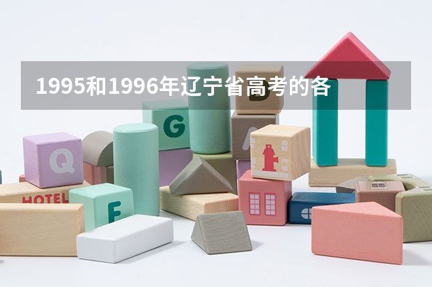 1995和1996年辽宁省高考的各档录取分数线（名牌大学录取分数线）