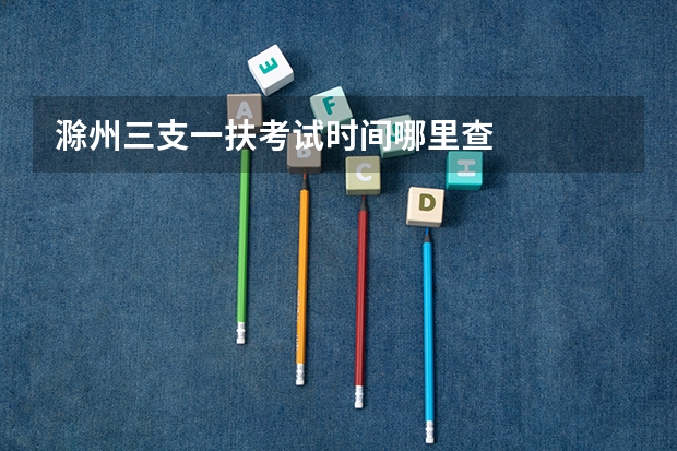 滁州三支一扶考试时间哪里查