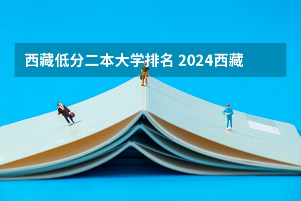 西藏低分二本大学排名 2024西藏二本大学排名及录取分数线