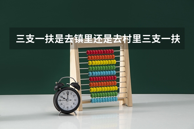 三支一扶是去镇里还是去村里三支一扶只能永远待在乡镇吗