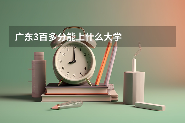 广东3百多分能上什么大学