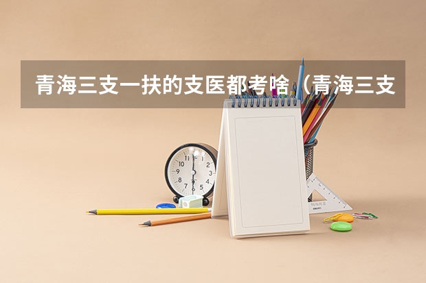 青海三支一扶的支医都考啥（青海三支一扶考试内容）