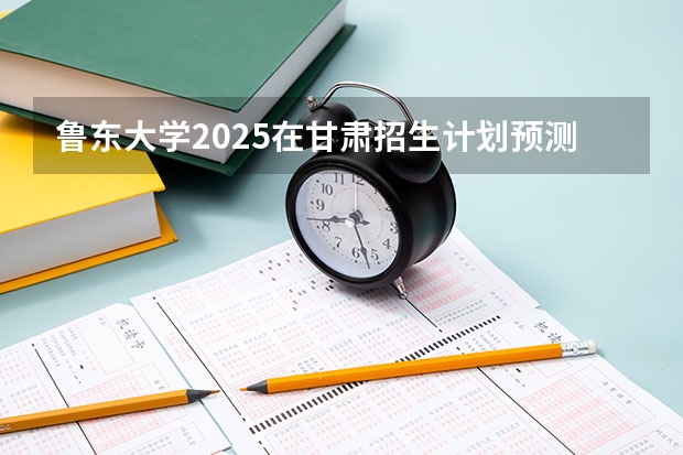 鲁东大学2025在甘肃招生计划预测